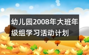 幼兒園2008年大班年級組學習活動計劃