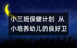 小三班保健計(jì)劃  從小培養(yǎng)幼兒的良好衛(wèi)生習(xí)慣