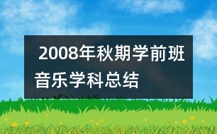  2008年秋期學(xué)前班音樂學(xué)科總結(jié)