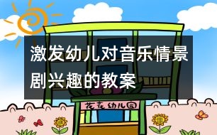 激發(fā)幼兒對(duì)音樂(lè)情景劇興趣的教案