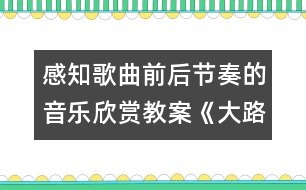 感知歌曲前后節(jié)奏的音樂(lè)欣賞教案《大路歌》