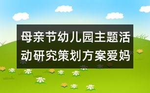 母親節(jié)幼兒園主題活動研究策劃方案：愛媽媽