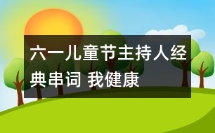 六一兒童節(jié)主持人經(jīng)典串詞： 我健康    我快樂