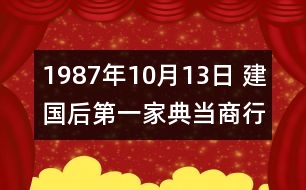 1987年10月13日 建國后第一家典當(dāng)商行成立