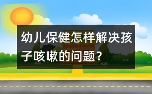 幼兒保?。涸鯓咏鉀Q孩子咳嗽的問題？