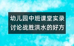 幼兒園中班課堂實(shí)錄：討論戰(zhàn)勝洪水的好方法