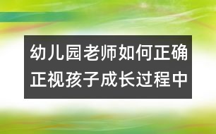 幼兒園老師如何正確正視孩子成長過程中的錯(cuò)誤（原創(chuàng)）