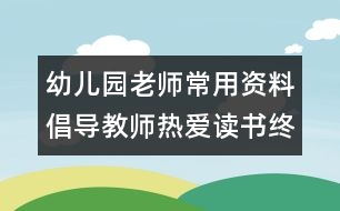 幼兒園老師常用資料：倡導(dǎo)教師熱愛讀書終身學(xué)習(xí)