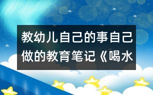 教幼兒自己的事自己做的教育筆記：《喝水自己到》