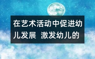 在藝術(shù)活動中促進(jìn)幼兒發(fā)展  激發(fā)幼兒的興趣