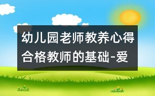 幼兒園老師教養(yǎng)心得：合格教師的基礎(chǔ)-愛(ài)、真誠(chéng)和開(kāi)明