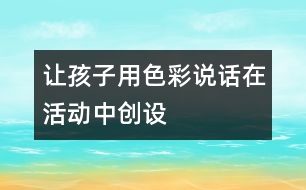 讓孩子用色彩“說(shuō)話(huà)”——在活動(dòng)中創(chuàng)設(shè)美的環(huán)境