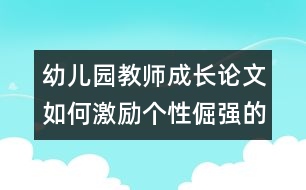 幼兒園教師成長論文：如何激勵(lì)個(gè)性倔強(qiáng)的孩子