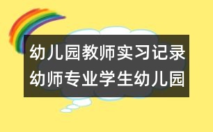 幼兒園教師實(shí)習(xí)記錄：幼師專業(yè)學(xué)生幼兒園實(shí)習(xí)記錄