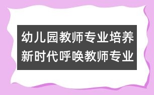 幼兒園教師專業(yè)培養(yǎng)：新時代呼喚教師專業(yè)發(fā)展