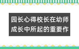 園長(zhǎng)心得：校長(zhǎng)在幼師成長(zhǎng)中所起的重要作用(原創(chuàng))