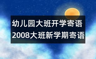 幼兒園大班開(kāi)學(xué)寄語(yǔ)：2008大班新學(xué)期寄語(yǔ)