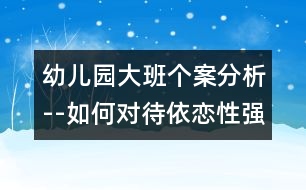 幼兒園大班個(gè)案分析--如何對(duì)待依戀性強(qiáng)的孩子