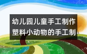 幼兒園兒童手工制作：塑料小動(dòng)物的手工制作