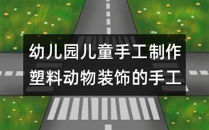 幼兒園兒童手工制作：塑料動(dòng)物裝飾的手工制作