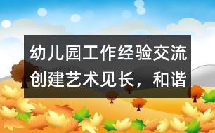 幼兒園工作經(jīng)驗交流：創(chuàng)建“藝術(shù)見長，和諧發(fā)展”的優(yōu)質(zhì)園