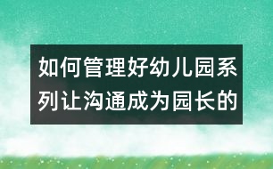 如何管理好幼兒園系列：讓溝通成為園長(zhǎng)的職業(yè)習(xí)慣