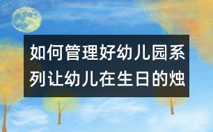 如何管理好幼兒園系列：讓幼兒在生日的燭光中學習感恩