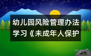 幼兒園風險管理辦法：學習《未成年人保護法》心得體會