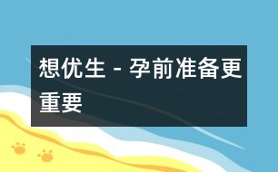 想優(yōu)生－孕前準備更重要