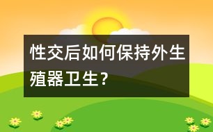 性交后如何保持外生殖器衛(wèi)生？