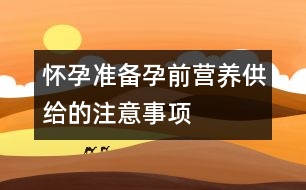 懷孕準(zhǔn)備：：孕前營(yíng)養(yǎng)供給的注意事項(xiàng)