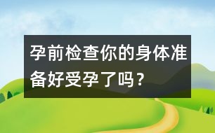 孕前檢查：你的身體準(zhǔn)備好受孕了嗎？