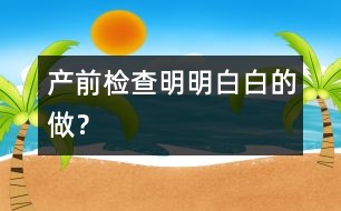 產(chǎn)前檢查明明白白的做？