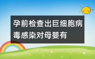 孕前檢查出“巨細(xì)胞病毒”感染對母嬰有危害嗎？