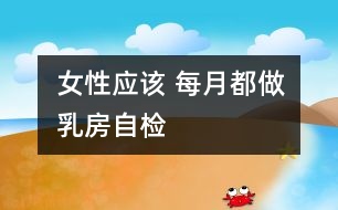 女性應(yīng)該 每月都做乳房自檢