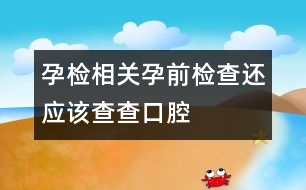 孕檢相關(guān)：孕前檢查還應(yīng)該查查口腔