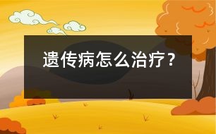 遺傳病怎么治療？