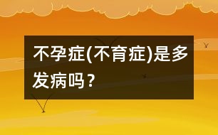 不孕癥(不育癥)是多發(fā)病嗎？