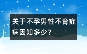 關(guān)于不孕：男性不育癥病因知多少？