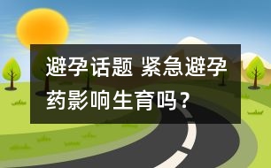 避孕話題 ：緊急避孕藥影響生育嗎？