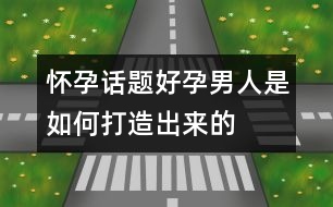 懷孕話(huà)題：“好孕”男人是如何打造出來(lái)的？