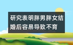 研究表明：胖男胖女結(jié)婚后容易導(dǎo)致不育