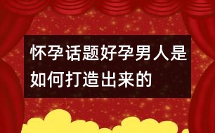 懷孕話題：“好孕”男人是如何打造出來的？