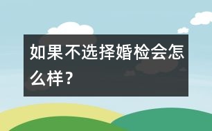 如果不選擇婚檢會(huì)怎么樣？