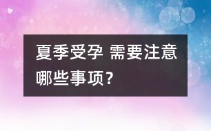 夏季受孕 需要注意哪些事項？