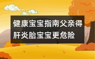 健康寶寶指南：父親得肝炎胎寶寶更危險(xiǎn)