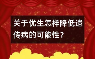 關(guān)于優(yōu)生：怎樣降低遺傳病的可能性？