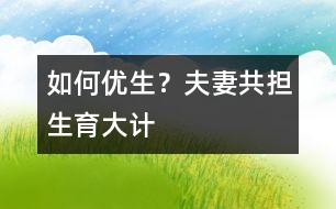 如何優(yōu)生？夫妻共擔“生育大計”