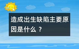 造成出生缺陷主要原因是什么 ？