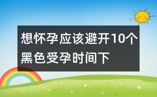 想懷孕應(yīng)該避開10個(gè)“黑色”受孕時(shí)間（下）